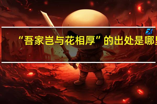 “吾家岂与花相厚”的出处是哪里