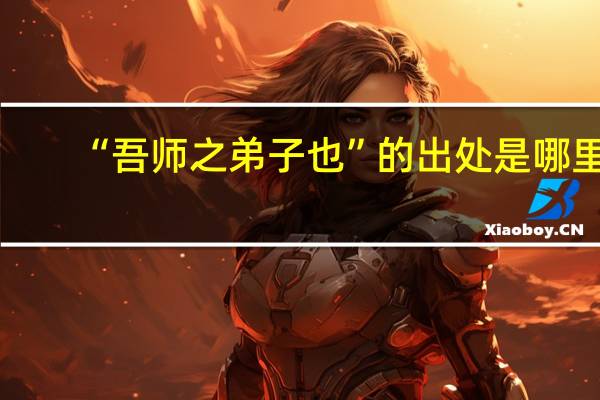 “吾师之弟子也”的出处是哪里