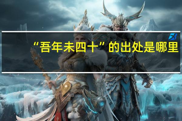 “吾年未四十”的出处是哪里
