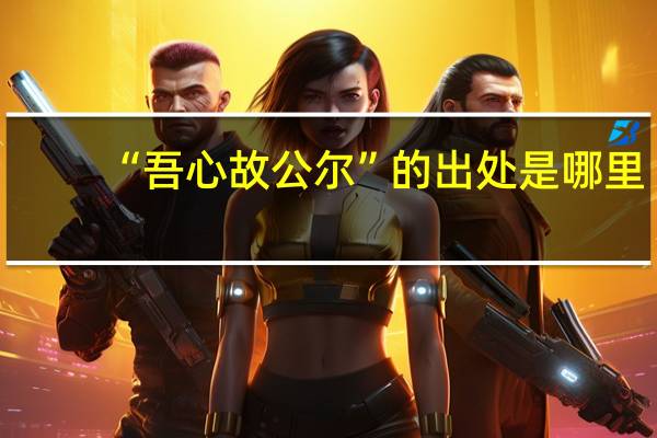 “吾心故公尔”的出处是哪里