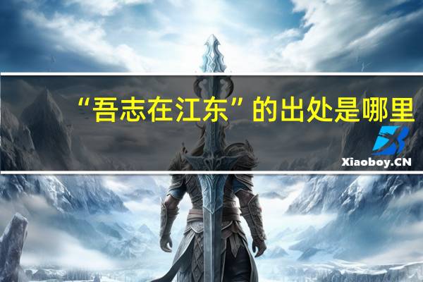 “吾志在江东”的出处是哪里