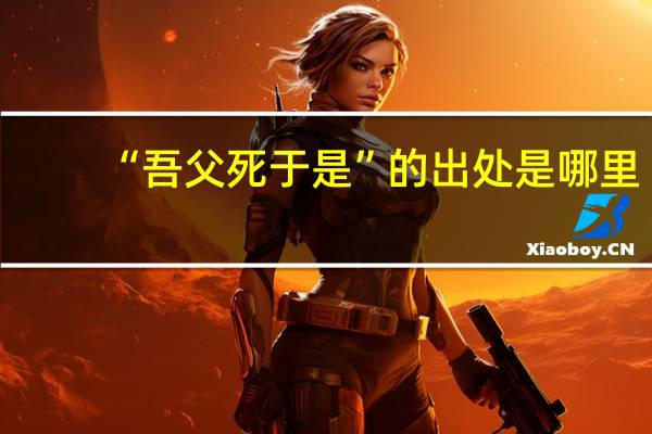 “吾父死于是”的出处是哪里