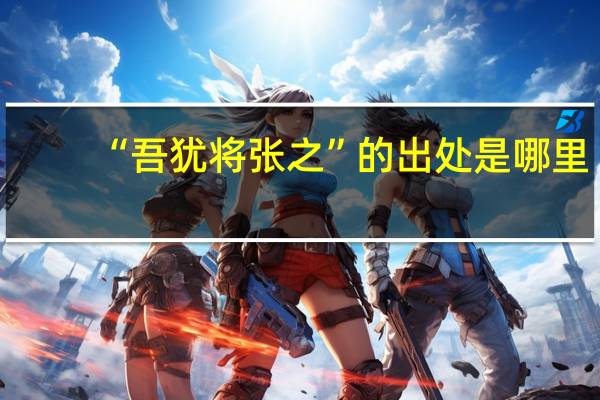 “吾犹将张之”的出处是哪里