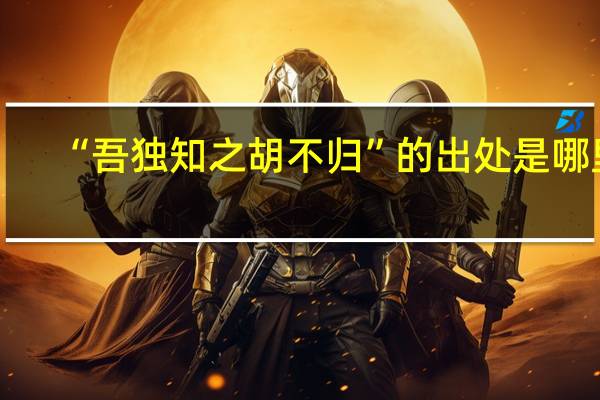 “吾独知之胡不归”的出处是哪里