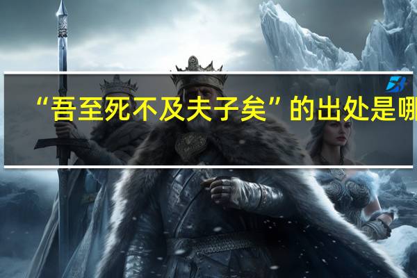 “吾至死不及夫子矣”的出处是哪里