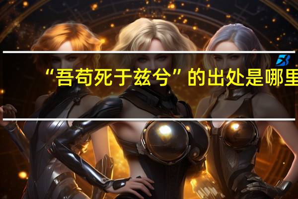 “吾苟死于兹兮”的出处是哪里