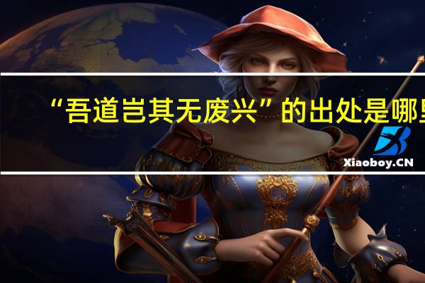 “吾道岂其无废兴”的出处是哪里