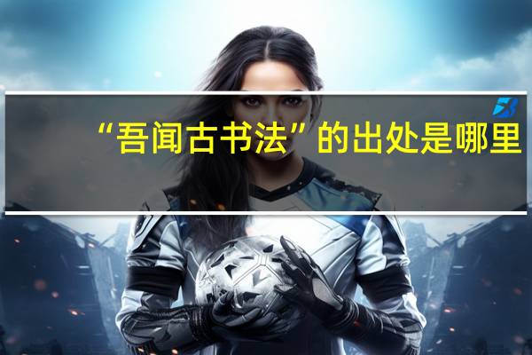 “吾闻古书法”的出处是哪里