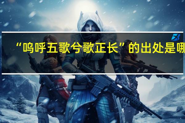 “呜呼五歌兮歌正长”的出处是哪里
