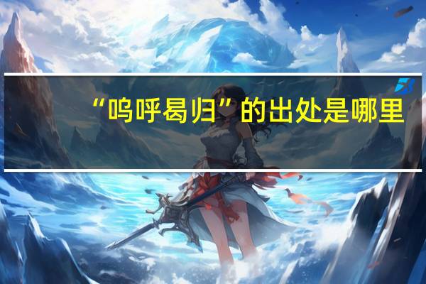 “呜呼曷归”的出处是哪里