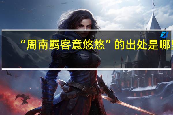 “周南羁客意悠悠”的出处是哪里