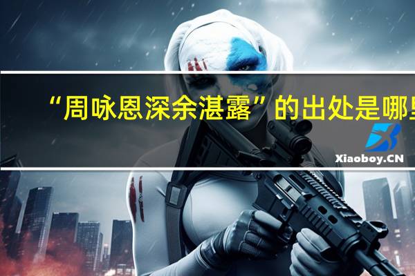 “周咏恩深余湛露”的出处是哪里