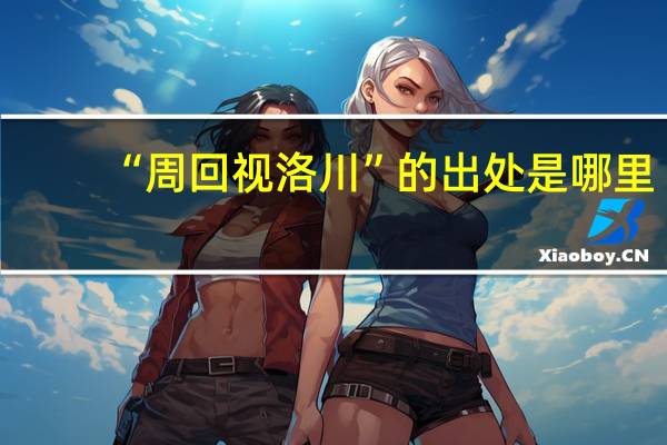 “周回视洛川”的出处是哪里