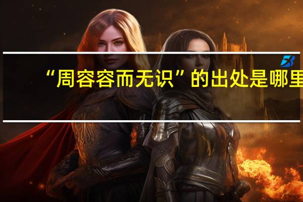 “周容容而无识”的出处是哪里