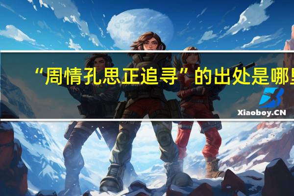 “周情孔思正追寻”的出处是哪里