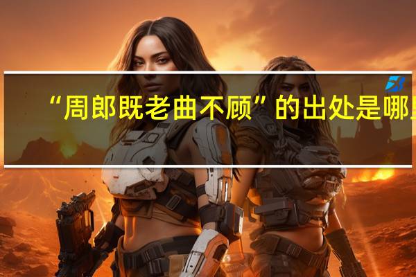 “周郎既老曲不顾”的出处是哪里