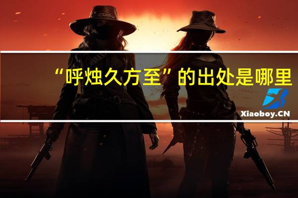 “呼烛久方至”的出处是哪里