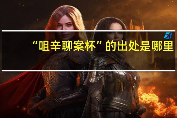 “咀辛聊案杯”的出处是哪里