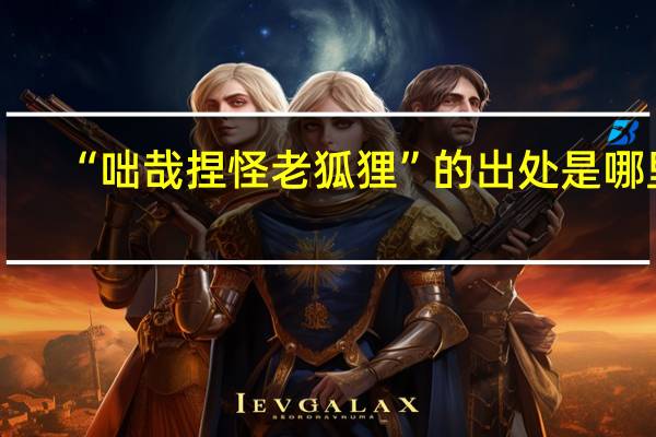 “咄哉捏怪老狐狸”的出处是哪里