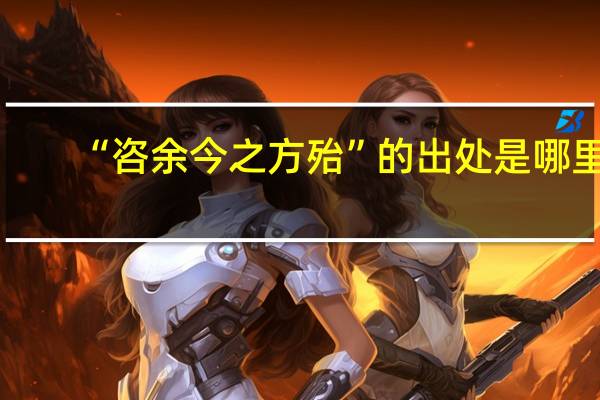 “咨余今之方殆”的出处是哪里
