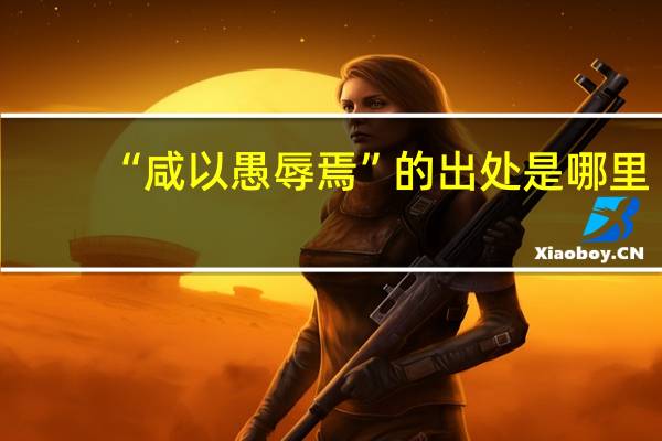 “咸以愚辱焉”的出处是哪里