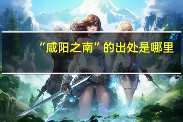 “咸阳之南”的出处是哪里