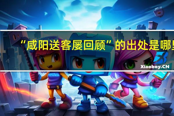 “咸阳送客屡回顾”的出处是哪里