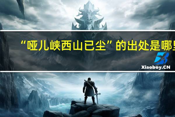 “哑儿峡西山已尘”的出处是哪里