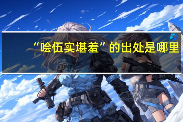 “哙伍实堪羞”的出处是哪里