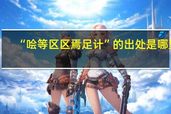“哙等区区焉足计”的出处是哪里