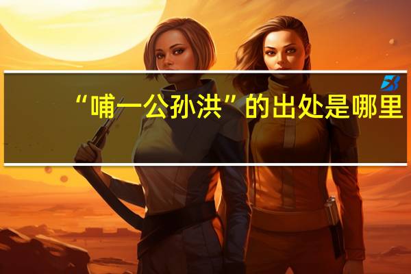 “哺一公孙洪”的出处是哪里