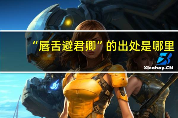 “唇舌避君卿”的出处是哪里
