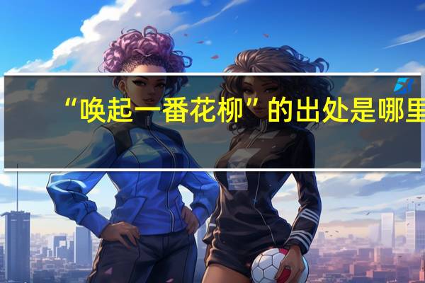“唤起一番花柳”的出处是哪里