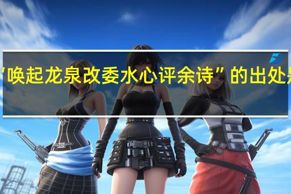 “唤起龙泉改委水心评余诗”的出处是哪里