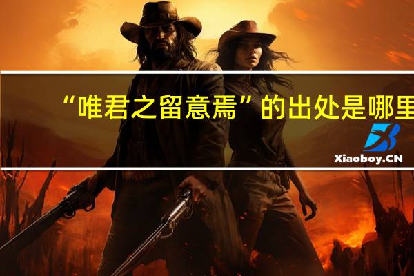 “唯君之留意焉”的出处是哪里