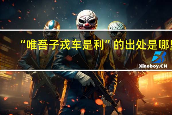 “唯吾子戎车是利”的出处是哪里