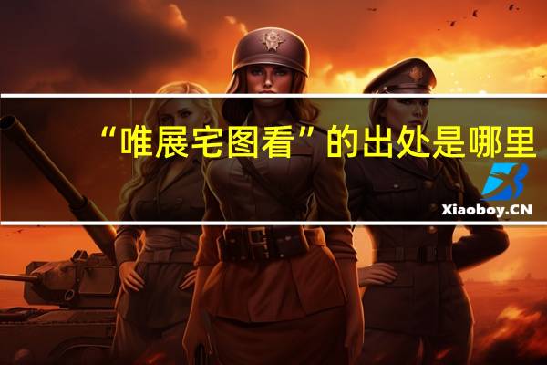 “唯展宅图看”的出处是哪里