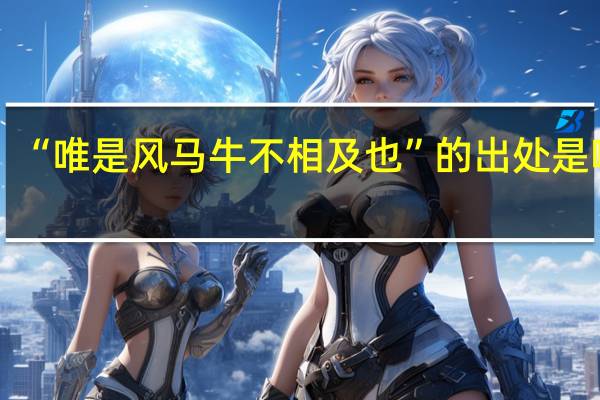 “唯是风马牛不相及也”的出处是哪里