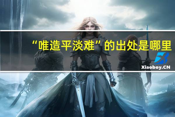 “唯造平淡难”的出处是哪里