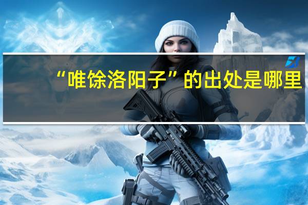 “唯馀洛阳子”的出处是哪里