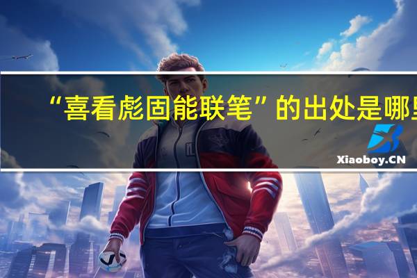 “喜看彪固能联笔”的出处是哪里
