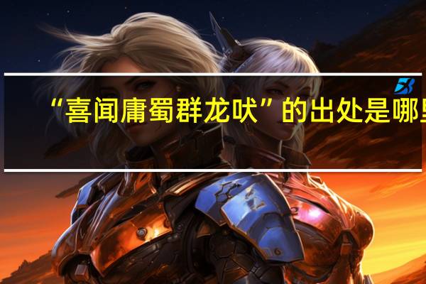 “喜闻庸蜀群龙吠”的出处是哪里