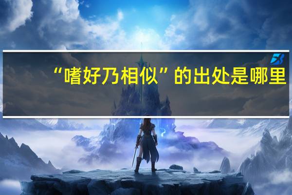 “嗜好乃相似”的出处是哪里