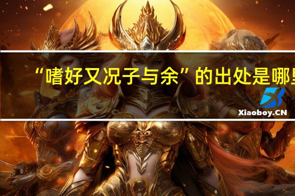 “嗜好又况子与余”的出处是哪里