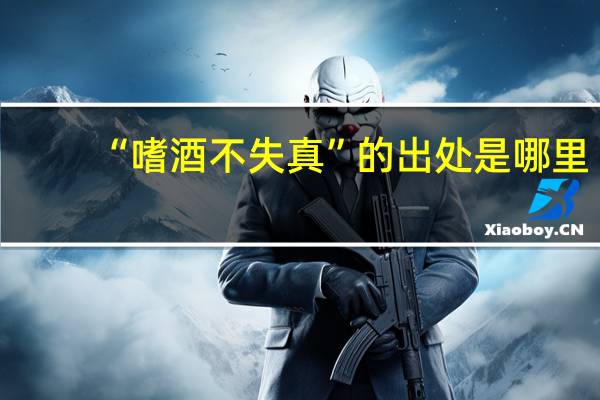 “嗜酒不失真”的出处是哪里