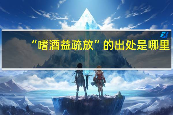 “嗜酒益疏放”的出处是哪里