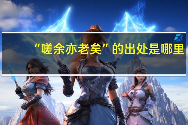 “嗟余亦老矣”的出处是哪里