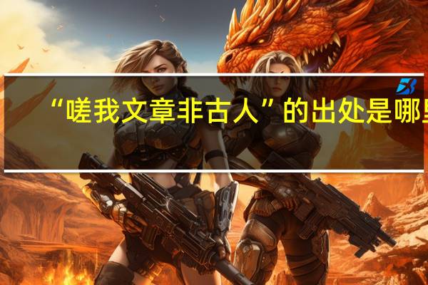 “嗟我文章非古人”的出处是哪里