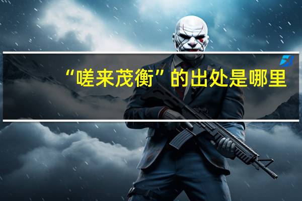 “嗟来茂衡”的出处是哪里