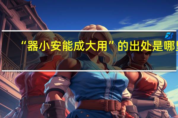 “器小安能成大用”的出处是哪里